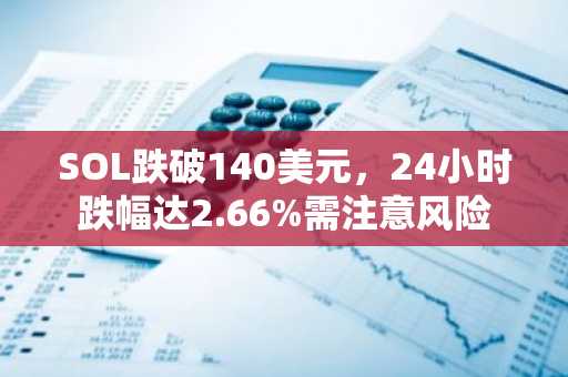 SOL跌破140美元，24小时跌幅达2.66%需注意风险