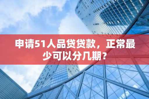 申请51人品贷贷款，正常最少可以分几期？