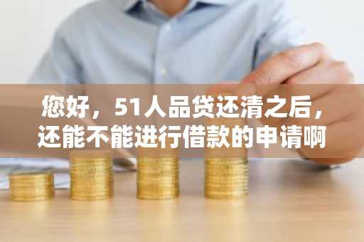 您好，51人品贷还清之后，还能不能进行借款的申请啊？为什么我的申请不通过啊？