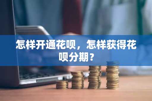 怎样开通花呗，怎样获得花呗分期？