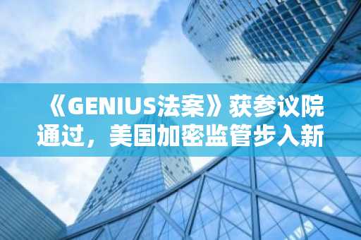 《GENIUS法案》获参议院通过，美国加密监管步入新纪元