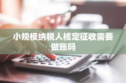 小规模纳税人核定征收需要做账吗