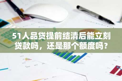 51人品贷提前结清后能立刻贷款吗，还是那个额度吗？