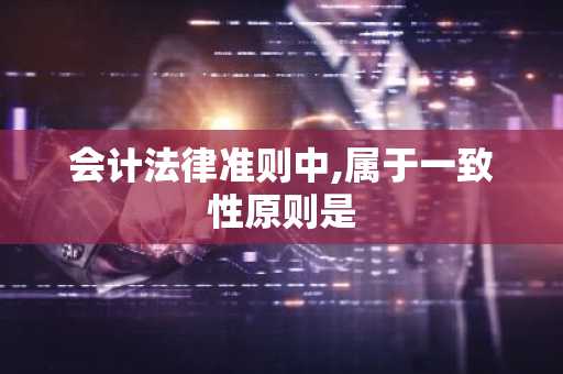 会计法律准则中,属于一致性原则是