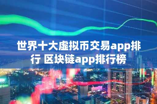 世界十大虚拟币交易app排行 区块链app排行榜