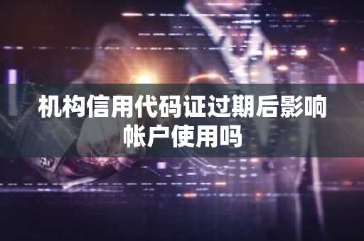 机构信用代码证过期后影响帐户使用吗