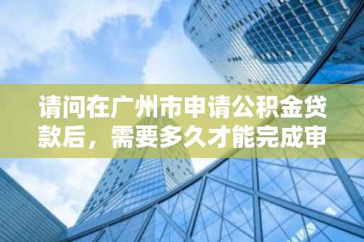 请问在广州市申请公积金贷款后，需要多久才能完成审批？