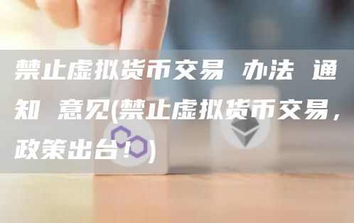 禁止虚拟货币交易 办法 通知 意见 - 禁止虚拟货币交易，政策出台！