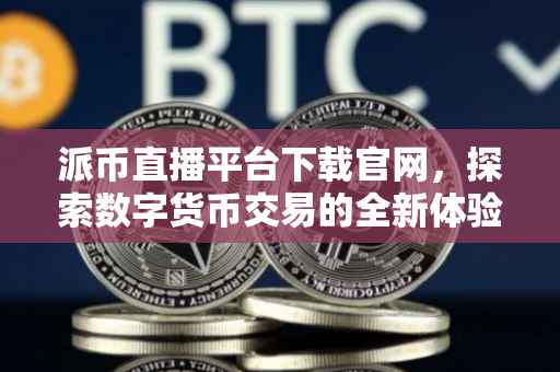 派币直播平台下载官网，探索数字货币交易的全新体验