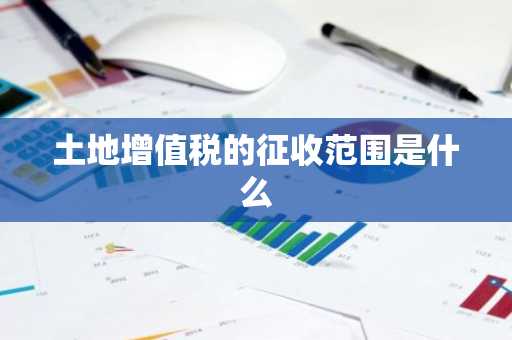 土地增值税的征收范围是什么