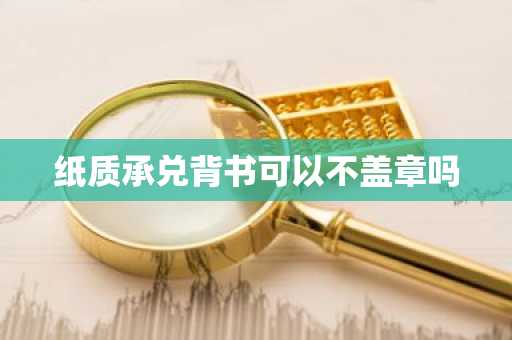 纸质承兑背书可以不盖章吗