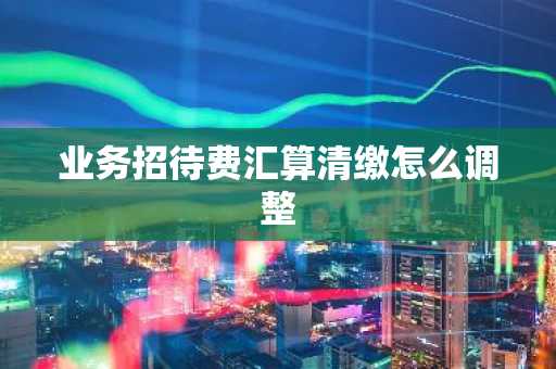 业务招待费汇算清缴怎么调整