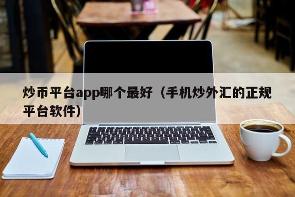 炒币平台app哪个最好（手机炒外汇的正规平台软件）