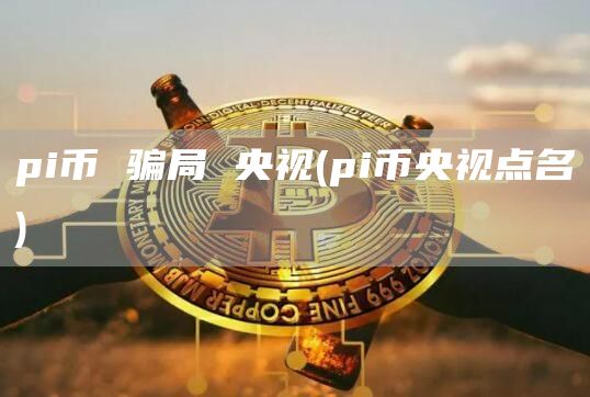 pi币 骗局 央视 - pi币央视点名