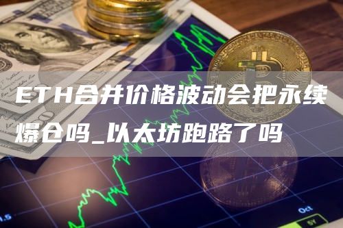 TH合并价格波动会把永续爆仓吗_以太坊跑路了吗