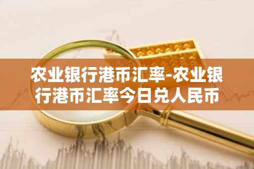 农业银行港币汇率-农业银行港币汇率今日兑人民币