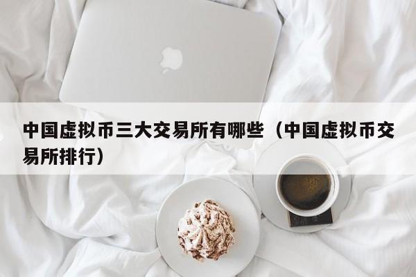 中国虚拟币三大交易所有哪些（中国虚拟币交易所排行）