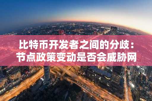 比特币开发者之间的分歧：节点政策变动是否会威胁网络未来？