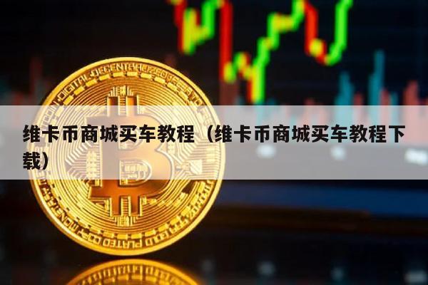 维卡币商城买车教程（维卡币商城买车教程下载）