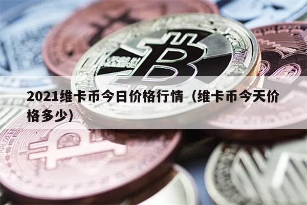 2021维卡币今日价格行情（维卡币今天价格多少）