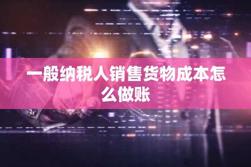 一般纳税人销售货物成本怎么做账