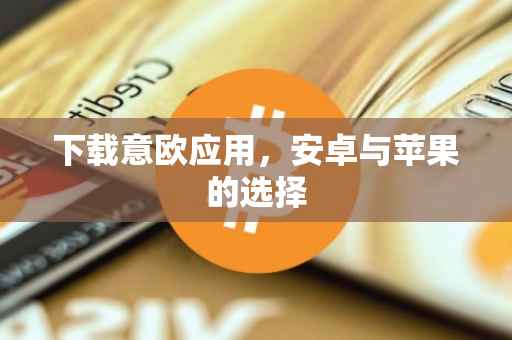 下载意欧应用，安卓与苹果的选择