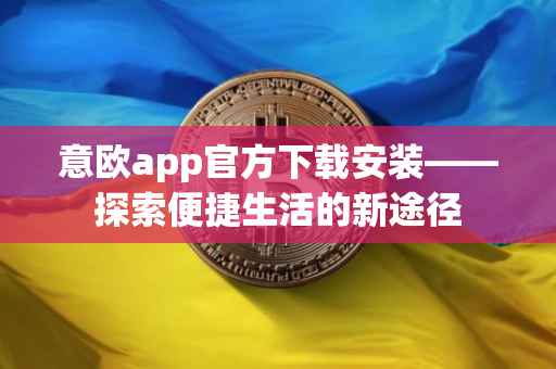 意欧app官方下载安装——探索便捷生活的新途径