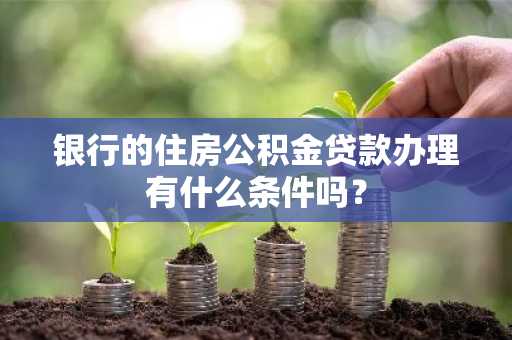银行的住房公积金贷款办理有什么条件吗？