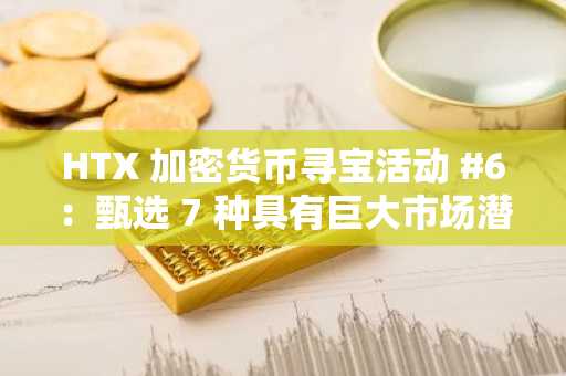 HTX 加密货币寻宝活动 #6：甄选 7 种具有巨大市场潜力的优质资产