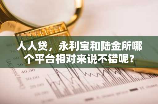 人人贷，永利宝和陆金所哪个平台相对来说不错呢？