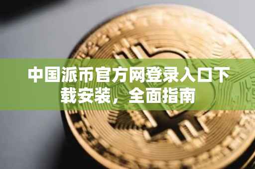 中国派币官方网登录入口下载安装，全面指南