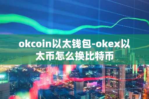 okcoin以太钱包-okex以太币怎么换比特币