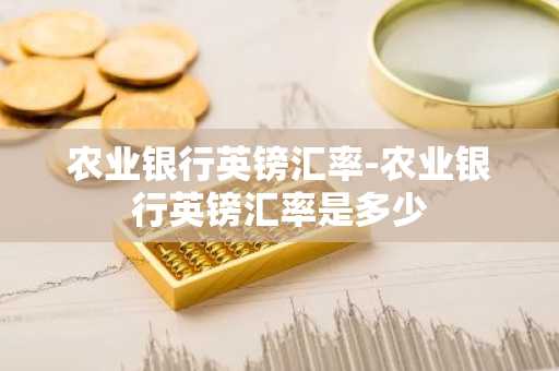 农业银行英镑汇率-农业银行英镑汇率是多少