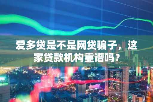 爱多贷是不是网贷骗子，这家贷款机构靠谱吗？