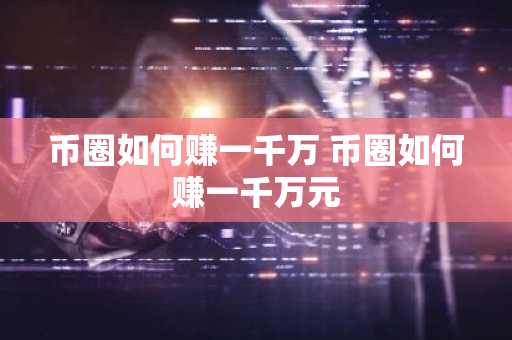币圈如何赚一千万 币圈如何赚一千万元