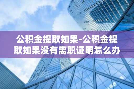公积金提取如果-公积金提取如果没有离职证明怎么办