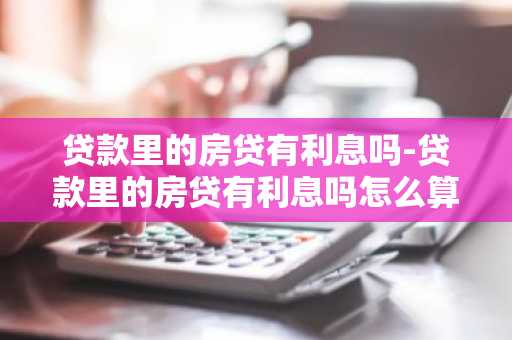 贷款里的房贷有利息吗-贷款里的房贷有利息吗怎么算