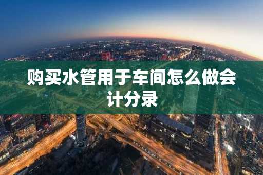 购买水管用于车间怎么做会计分录