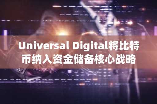 Universal Digital将比特币纳入资金储备核心战略