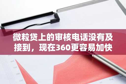 微粒贷上的审核电话没有及接到，现在360更容易加快吗？