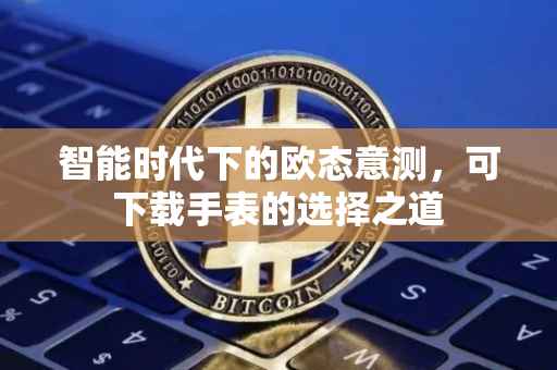 智能时代下的欧态意测，可下载手表的选择之道