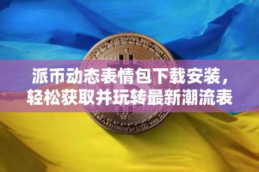 派币动态表情包下载安装，轻松获取并玩转最新潮流表情