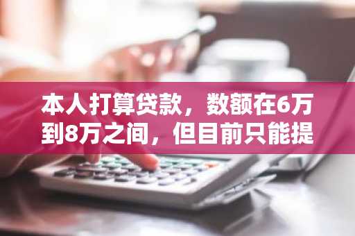 本人打算贷款，数额在6万到8万之间，但目前只能提供身份证，利息高点也无所谓，我能接受，求指点。。