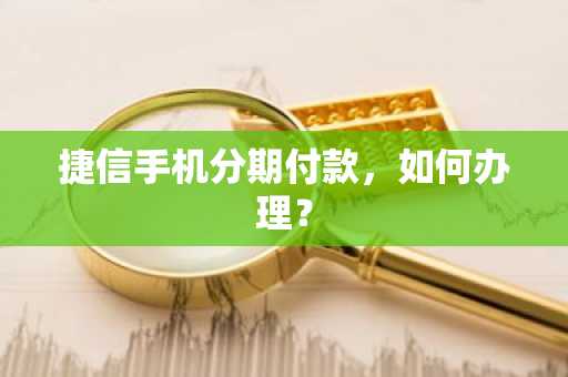 捷信手机分期付款，如何办理？