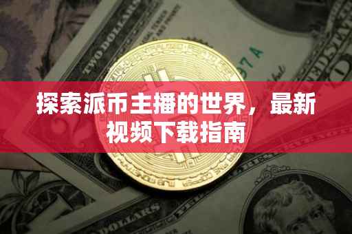 探索派币主播的世界，最新视频下载指南