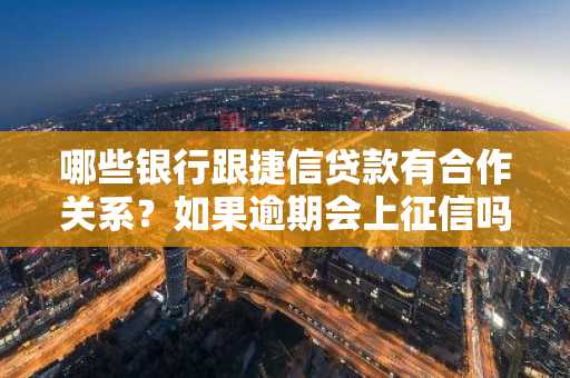 哪些银行跟捷信贷款有合作关系？如果逾期会上征信吗？