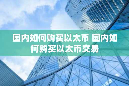 国内如何购买以太币 国内如何购买以太币交易