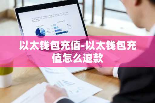 以太钱包充值-以太钱包充值怎么退款