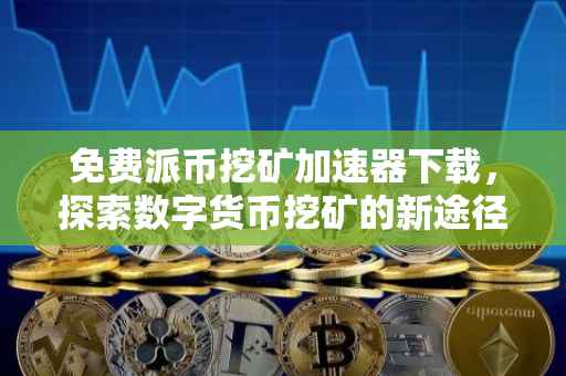 免费派币挖矿加速器下载，探索数字货币挖矿的新途径