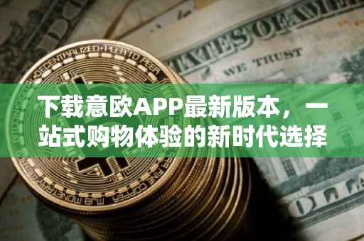 下载意欧APP最新版本，一站式购物体验的新时代选择